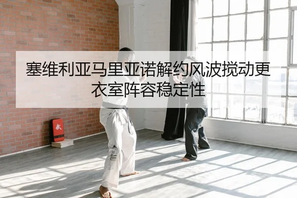 塞维利亚马里亚诺解约风波搅动更衣室阵容稳定性