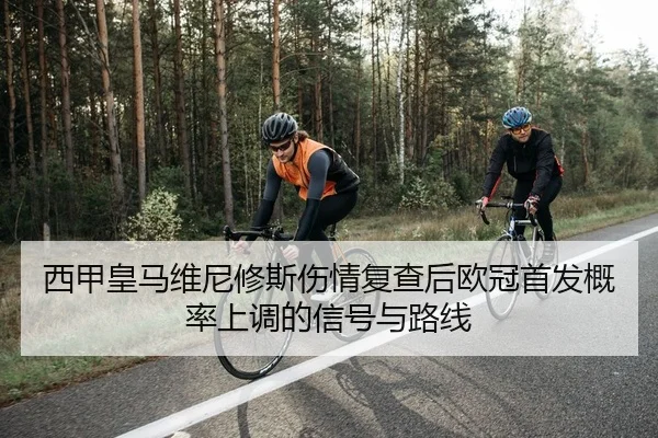 西甲皇马维尼修斯伤情复查后欧冠首发概率上调的信号与路线